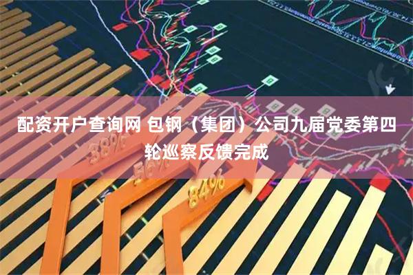 配资开户查询网 包钢（集团）公司九届党委第四轮巡察反馈完成