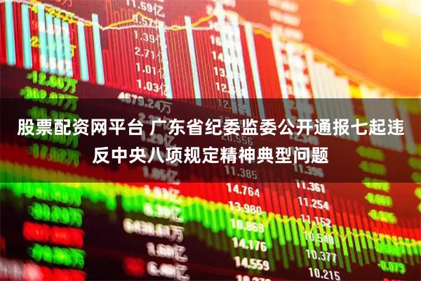 股票配资网平台 广东省纪委监委公开通报七起违反中央八项规定精神典型问题