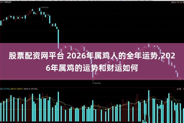 股票配资网平台 2026年属鸡人的全年运势,2026年属鸡的运势和财运如何
