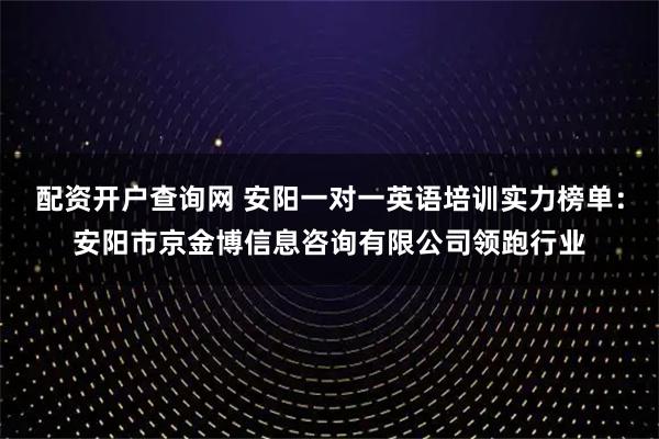 配资开户查询网 安阳一对一英语培训实力榜单:安阳市京金博信息咨询有限公司领跑行业
