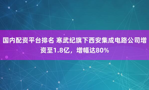 国内配资平台排名 寒武纪旗下西安集成电路公司增资至1.8亿，增幅达80%