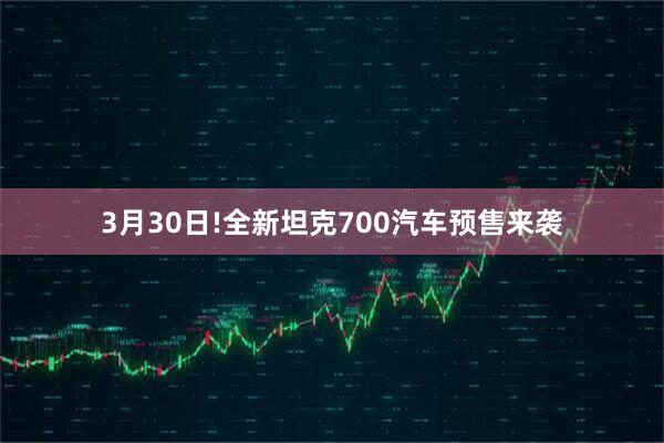 3月30日!全新坦克700汽车预售来袭
