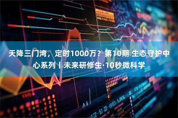 天降三门湾，定时1000万？第10期 生态守护中心系列丨未来研修生·10秒微科学