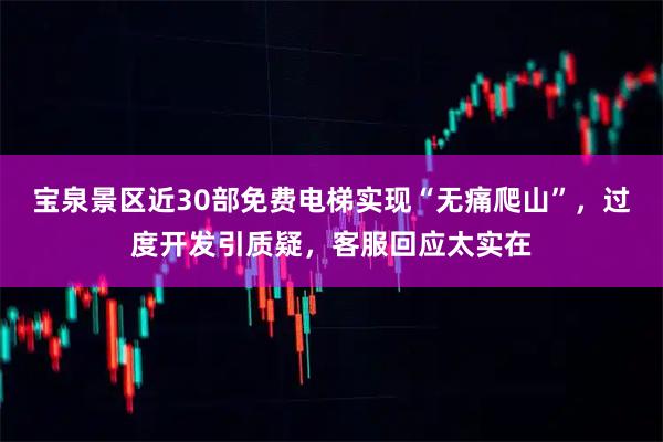 宝泉景区近30部免费电梯实现“无痛爬山”，过度开发引质疑，客服回应太实在