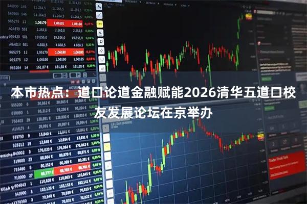 本市热点：道口论道金融赋能2026清华五道口校友发展论坛在京举办