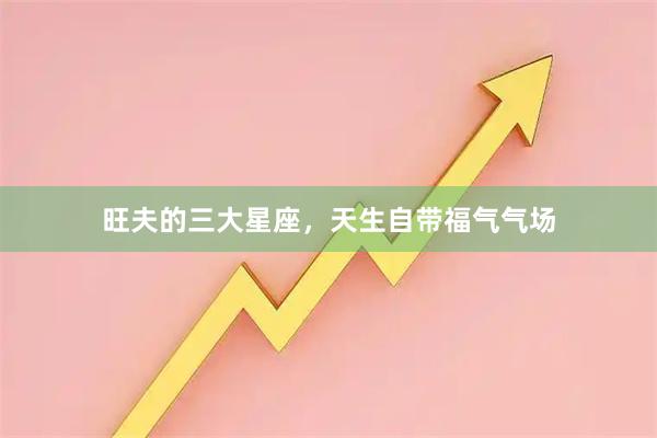 旺夫的三大星座，天生自带福气气场