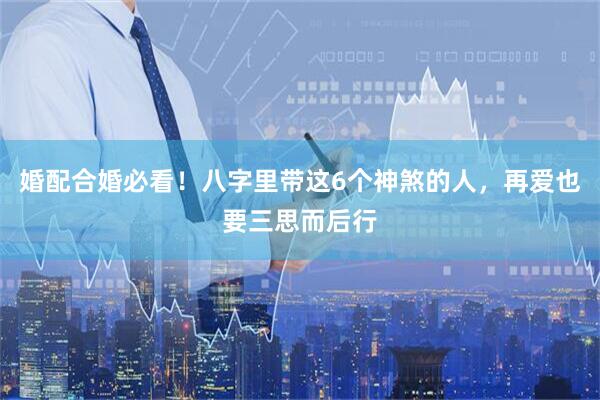 婚配合婚必看！八字里带这6个神煞的人，再爱也要三思而后行