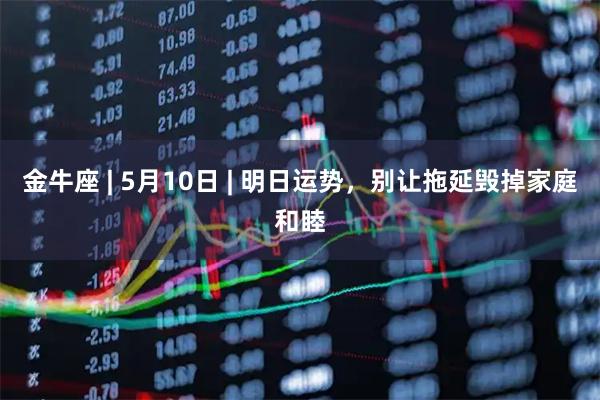 金牛座 | 5月10日 | 明日运势，别让拖延毁掉家庭和睦